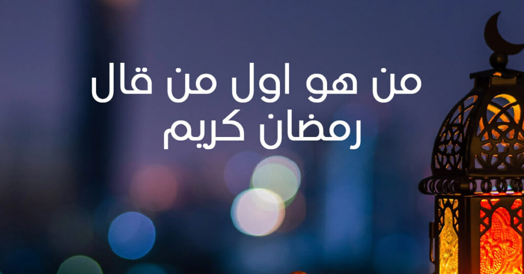 من هو اول من قال رمضان كريم