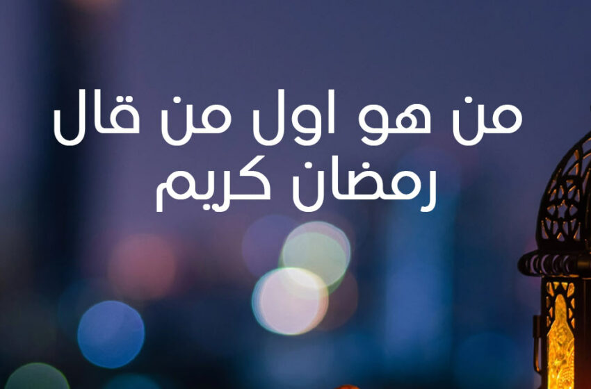  من هو اول من قال رمضان كريم